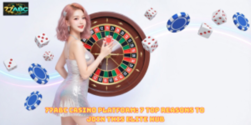77ABC Casino Platform: 7 Top Reasons to Join This Elite Hub